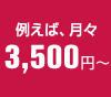 たとえば、月々3,500円～