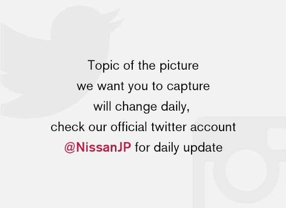 Topic of the picture we want you to capture will change daily, check our official twitter account @NissanJP for daily update