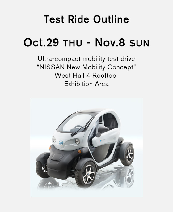 Test Ride Outline Oct.29 THU - Nov.08 SUN Ultra-compact mobility test drive “NISSAN New Mobility Concept” West Hall 4 Rooftop Exhibition Area