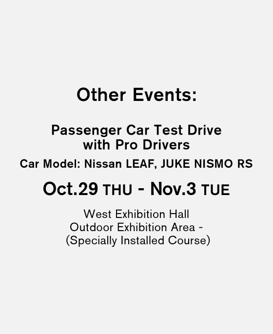 Other Events Passenger Car Test Drive with Pro Drivers Oct.29 THU - Nov.03 TUE Car Model: Nissan LEAF, JUKE NISMO RS West Exhibition Hall Outdoor Exhibition Area - (Specially Installed Course)