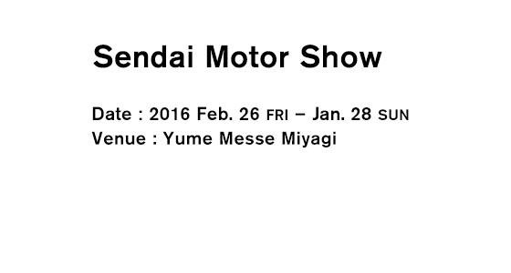 Sendai Motor Show Date：2016 Feb. 26 FRI – Feb. 28 SUN Venue：Sapporo Dome