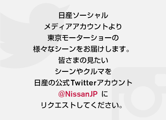 日産ソーシャルメディアアカウントより東京モーターショーの様々なシーンをお届けします。皆さまの見たいシーンやクルマを日産の公式Twitterアカウント@NissanJP にリクエストしてください。