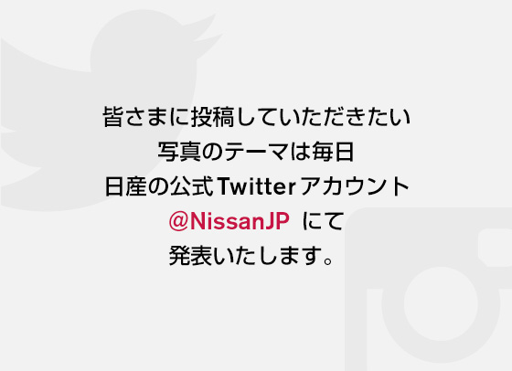 皆さまに投稿していただきたい写真のテーマは毎日日産の公式Twitter アカウント@NissanJP にて発表いたします。