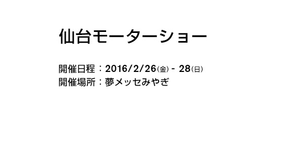 仙台モーターショー 開催日程：2016/2/26(金)-28(日) 開催場所：夢メッセみやぎ
