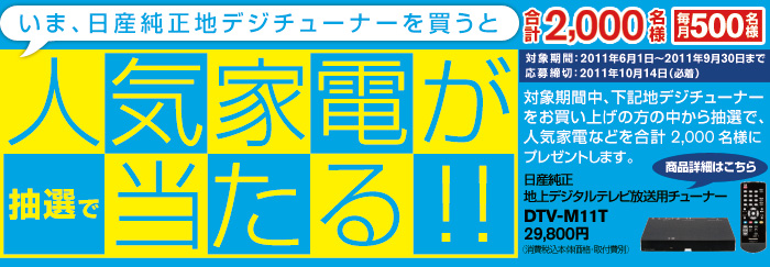 いま、日産純正地デジチューナー＜DTV-M11T＞を買うと人気家電が抽選で当たる!!　合計2,000名様（毎月500名様）対象期間2011年6月1日～2011年9月30日まで　応募締切2011年10月14日（必着）