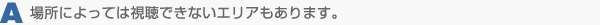 場所によっては視聴できないエリアもあります。