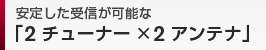 安定した受信が可能な2チューナー×2アンテナ
