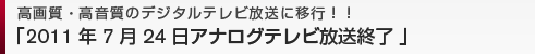 高画質・高音質のデジタルテレビ放送に移行!!2011年7月24日アナログテレビ放送終了
