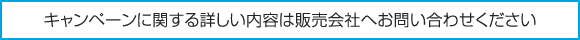 キャンペーンに関する詳しい内容は販売会社へお問い合わせください