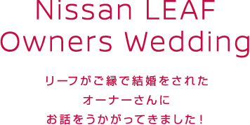 Nissan LEAF Owners Wedding  リーフがご縁で結婚をされたオーナーさんにお話をうかがってきました！