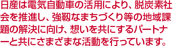 日産は電気自動車の活用により、脱炭素社会を推進し、強靱なまちづくり等の地域課題の解決に向け、想いを共にするパートナーと共にさまざまな活動を行っています。