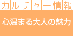 カルチャー情報 心温まる大人の魅力! カルチャー情報 心温まる大人の魅力!