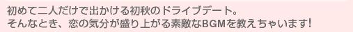 初めて二人だけで出かける初秋のドライブデート。そんなとき、恋の気分が盛り上がる素敵なBGMを教えちゃいます!
