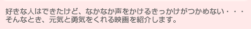好きな人はできたけど、なかなか声をかけるきっかけがつかめない・・・そんなとき、元気と勇気をくれる映画を紹介します。