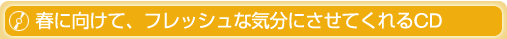 春に向けて、フレッシュな気分にさせてくれるCD 春に向けて、フレッシュな気分にさせてくれるCD