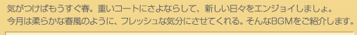 気がつけばもうすぐ春。重いコートにさよならして、新しい日々をエンジョイしましょ。今月は柔らかな春風のように、フレッシュな気分にさせてくれる。そんなBGMをご紹介します。 気がつけばもうすぐ春。重いコートにさよならして、新しい日々をエンジョイしましょ。
今月は柔らかな春風のように、フレッシュな気分にさせてくれる。そんなBGMをご紹介します。