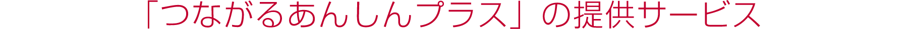 「つながるあんしんプラス」の提供サービス