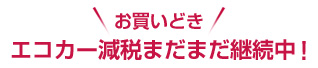 エコカー減税まだまだ継続中!
