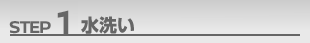 STEP1 水洗い