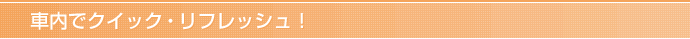 車内でクイック・リフレッシュ！