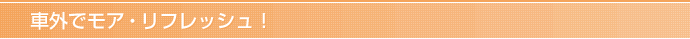 車外でモア・リフレッシュ！