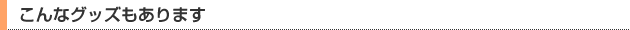 こんなグッズもあります
