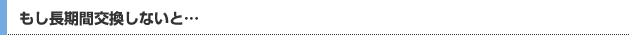 もし長期間交換しないと…