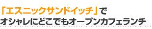 「エスニックサンドイッチ」でオシャレにどこでもオープンカフェランチ