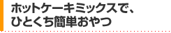 ホットケーキミックスで、ひとくち簡単おやつ