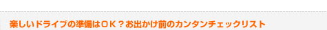 楽しいドライブの準備はＯＫ？お出かけ前のカンタンチェックリスト