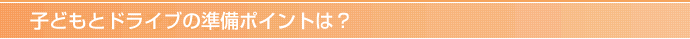 子どもとドライブの準備ポイントは？
