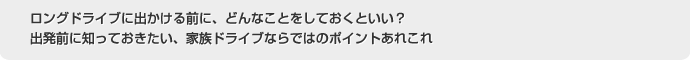 ロングドライブに出かける前に、どんなことをしておくといい？出発前に知っておきたい、家族ドライブならではのポイントあれこれ