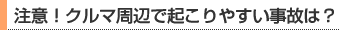 注意！クルマ周辺で起こりやすい事故は？