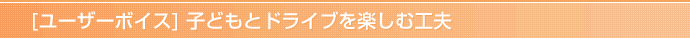 [ユーザーボイス] 子どもとドライブを楽しむ工夫