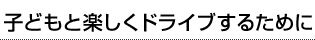 子どもと楽しくドライブするために…