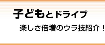 子どもとドライブ 楽しさ倍増のウラ技紹介！