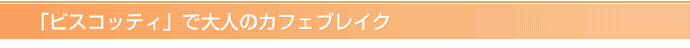 「ビスコッティ」で大人のカフェブレイク