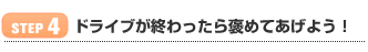 【STEP 4】ドライブが終わったら褒めてあげよう！