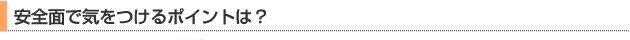 安全面で気をつけるポイントは？