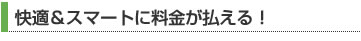快適＆スマートに料金が払える！