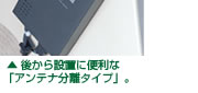 ▲ 後から設置に便利な「アンテナ分離タイプ」。