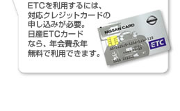 ETCを利用するには、対応クレジットカードの申し込みが必要。日産ETCカードなら、年会費永年無料で利用できます。