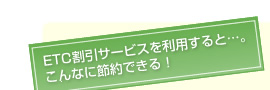 ETC割引サービスを利用すると…。こんなに節約できる！