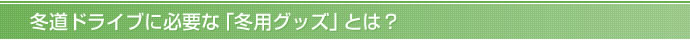 冬道ドライブに必要な「冬用グッズ」とは？