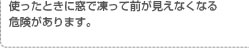 使ったときに窓で凍って前が見えなくなる危険があります。