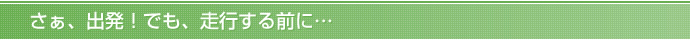 さぁ、出発！でも、走行する前に…