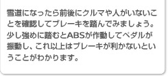 雪道になったら前後にクルマや人がいないことを確認してブレーキを踏んでみましょう。少し強めに踏むとABSが作動してペダルが振動し、これ以上はブレーキが利かないということがわかります。