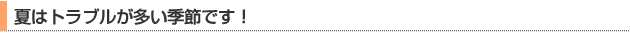 夏はトラブルが多い季節です！