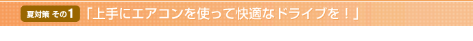 【夏対策 その1】「上手にエアコンを使って快適なドライブを！」