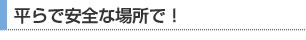 平らで安全な場所で！